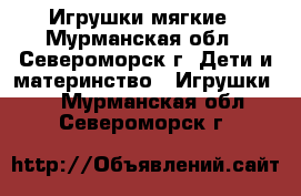 Игрушки мягкие - Мурманская обл., Североморск г. Дети и материнство » Игрушки   . Мурманская обл.,Североморск г.